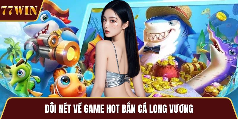 Đôi nét về game hot bắn cá Long Vương